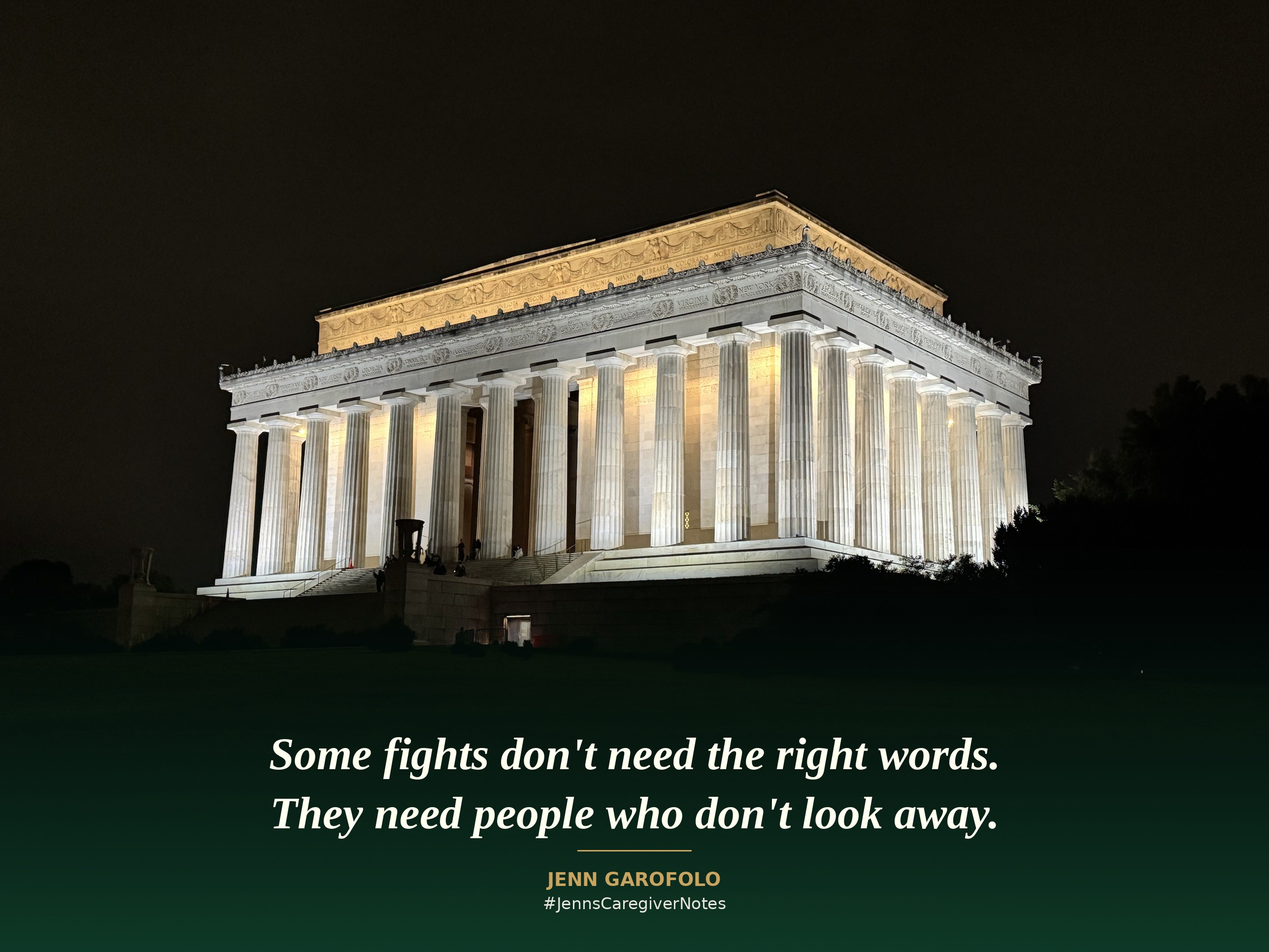 Lincoln Memorial at night with the quote: Some fights don't need the right words. They need people who don't look away. Jenn Garofolo, JennsCaregiverNotes